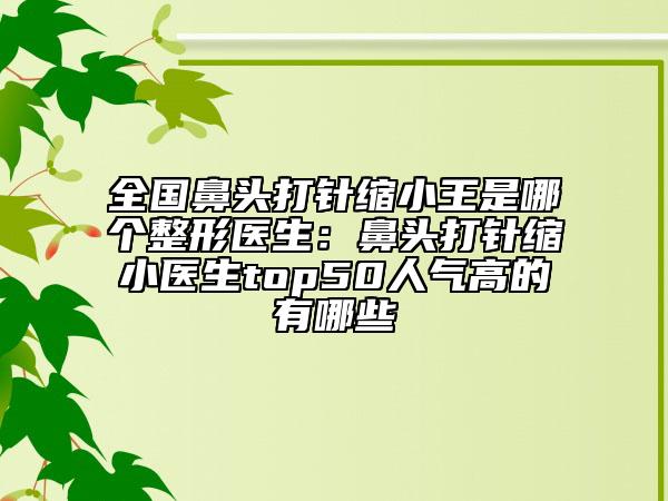 全國鼻頭打針縮小王是哪個整形醫(yī)生：鼻頭打針縮小醫(yī)生top50人氣高的有哪些