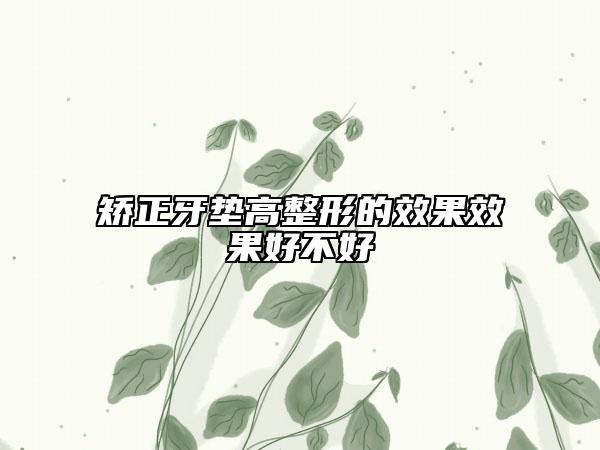 矯正牙墊高整形的效果效果好不好