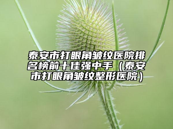 泰安市打眼角皺紋醫(yī)院排名榜前十佳強中手（泰安市打眼角皺紋整形醫(yī)院）