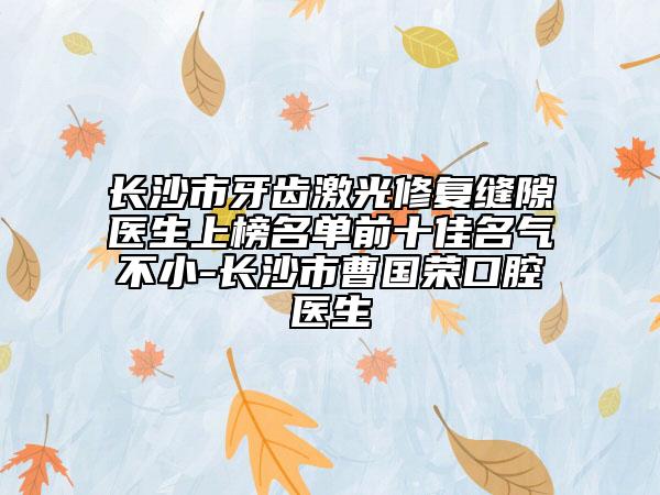 長(zhǎng)沙市牙齒激光修復(fù)縫隙醫(yī)生上榜名單前十佳名氣不小-長(zhǎng)沙市曹國(guó)榮口腔醫(yī)生