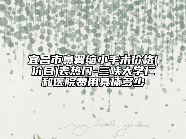 宜昌市鼻翼縮小手術價格(價目)表熱門-三峽大學仁和醫(yī)院費用具體多少