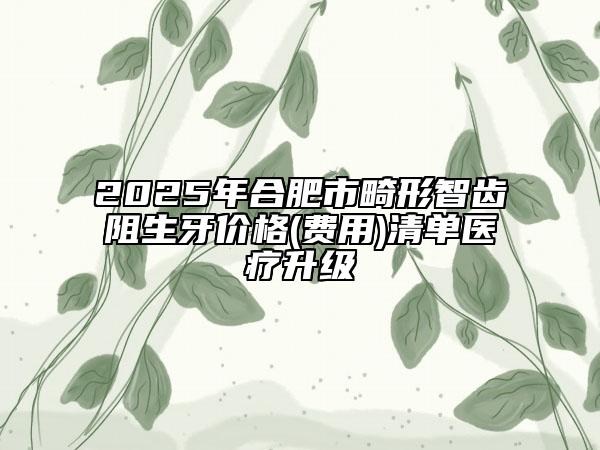 2025年合肥市畸形智齒阻生牙價格(費用)清單醫(yī)療升級