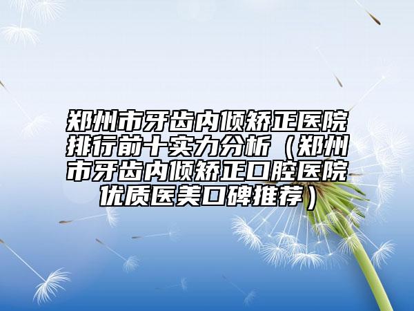 鄭州市牙齒內(nèi)傾矯正醫(yī)院排行前十實(shí)力分析（鄭州市牙齒內(nèi)傾矯正口腔醫(yī)院優(yōu)質(zhì)醫(yī)美口碑推薦）