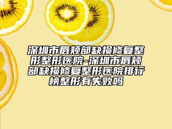 深圳市唇頰部缺損修復(fù)整形整形醫(yī)院-深圳市唇頰部缺損修復(fù)整形醫(yī)院排行榜整形有失敗嗎