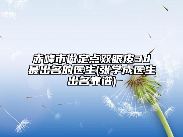 赤峰市做定點(diǎn)雙眼皮3d最出名的醫(yī)生(張學(xué)成醫(yī)生出名靠譜)