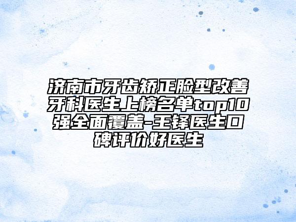 濟南市牙齒矯正臉型改善牙科醫(yī)生上榜名單top10強全面覆蓋-王鐸醫(yī)生口碑評價好醫(yī)生