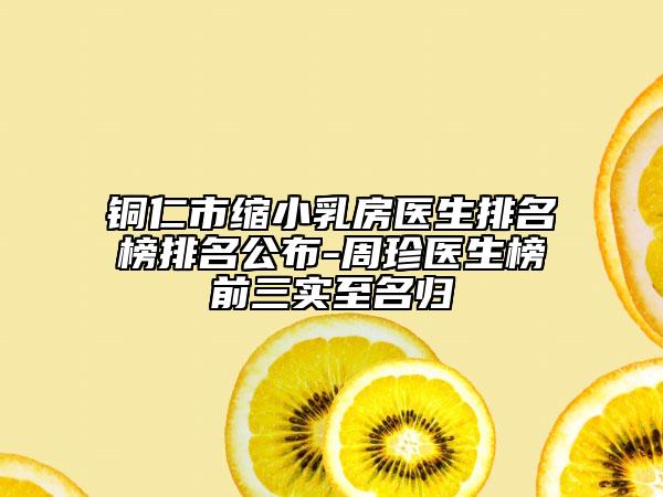 銅仁市縮小乳房醫(yī)生排名榜排名公布-周珍醫(yī)生榜前三實(shí)至名歸