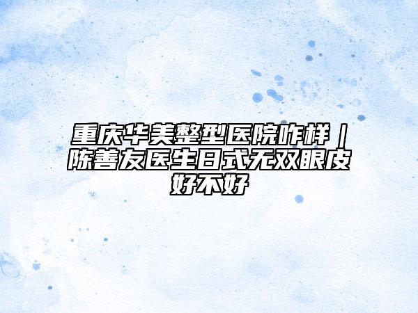 重慶華美整型醫(yī)院咋樣｜陳善友醫(yī)生日式無雙眼皮好不好