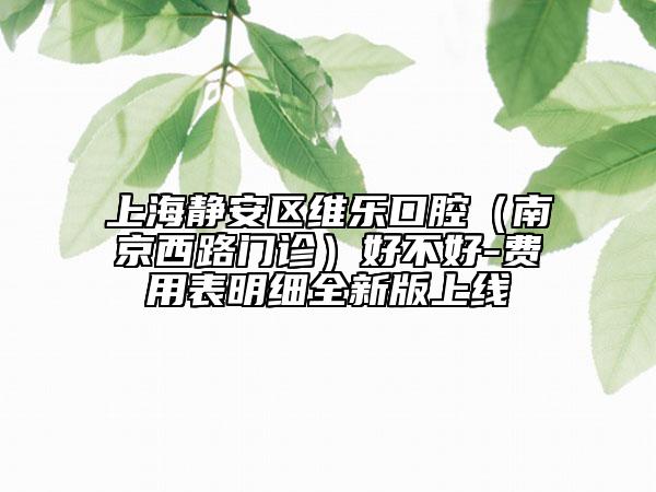 上海靜安區(qū)維樂口腔（南京西路門診）好不好-費用表明細全新版上線