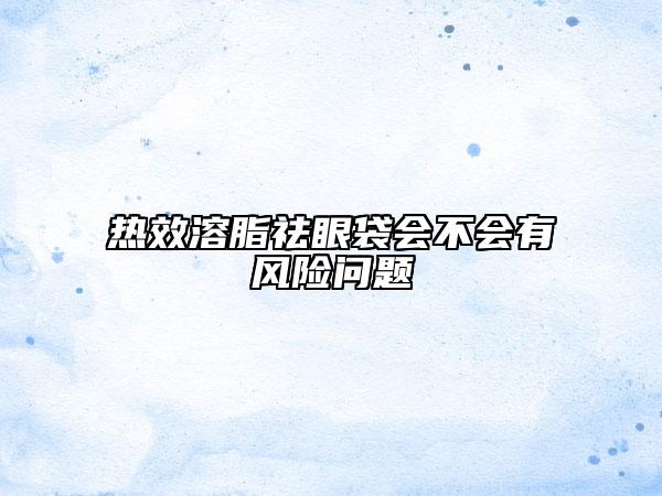 熱效溶脂祛眼袋會不會有風(fēng)險問題
