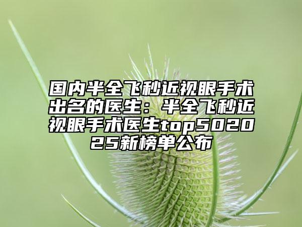 國內(nèi)半全飛秒近視眼手術(shù)出名的醫(yī)生：半全飛秒近視眼手術(shù)醫(yī)生top502025新榜單公布