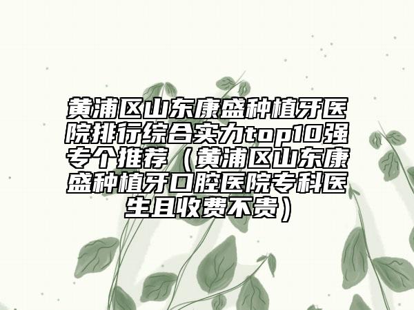 黃浦區(qū)山東康盛種植牙醫(yī)院排行綜合實力top10強專個推薦（黃浦區(qū)山東康盛種植牙口腔醫(yī)院專科醫(yī)生且收費不貴）