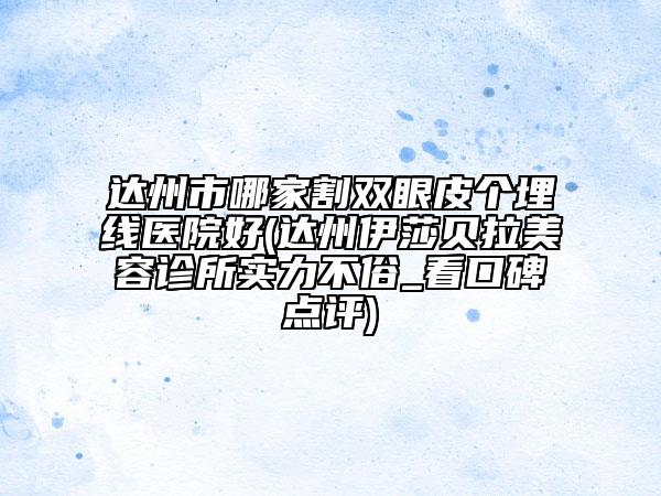 達(dá)州市哪家割雙眼皮個(gè)埋線醫(yī)院好(達(dá)州伊莎貝拉美容診所實(shí)力不俗_看口碑點(diǎn)評(píng))