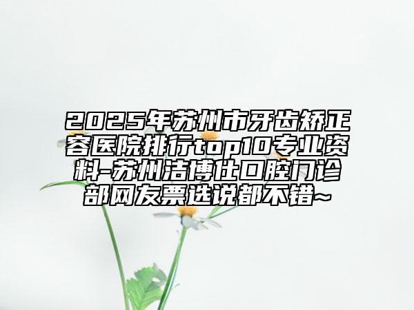 2025年蘇州市牙齒矯正容醫(yī)院排行top10專業(yè)資料-蘇州潔博仕口腔門診部網(wǎng)友票選說都不錯(cuò)~
