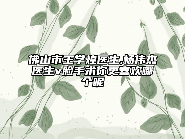 佛山市王學(xué)煌醫(yī)生,楊偉杰醫(yī)生v臉手術(shù)你更喜歡哪個呢
