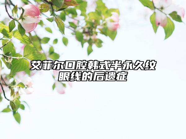 艾菲爾口腔韓式半永久紋眼線(xiàn)的后遺癥