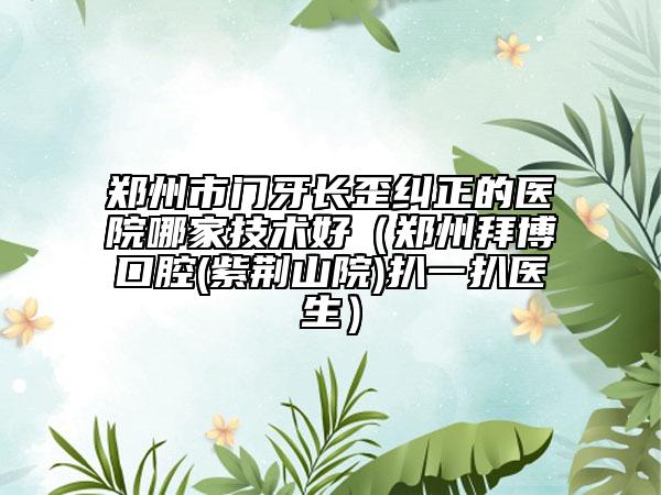 鄭州市門牙長歪糾正的醫(yī)院哪家技術(shù)好（鄭州拜博口腔(紫荊山院)扒一扒醫(yī)生）