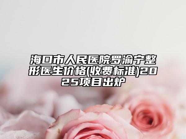 ?？谑腥嗣襻t(yī)院羅渝寧整形醫(yī)生價(jià)格(收費(fèi)標(biāo)準(zhǔn))2025項(xiàng)目出爐
