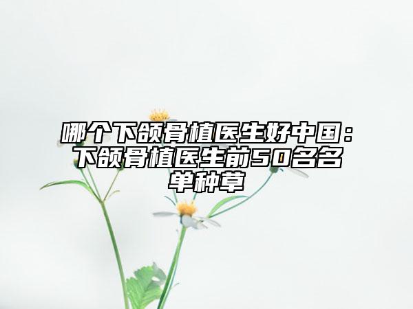 哪個下頜骨植醫(yī)生好中國：下頜骨植醫(yī)生前50名名單種草