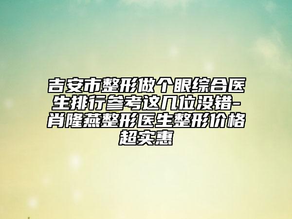 吉安市整形做個(gè)眼綜合醫(yī)生排行參考這幾位沒錯(cuò)-肖隆燕整形醫(yī)生整形價(jià)格超實(shí)惠