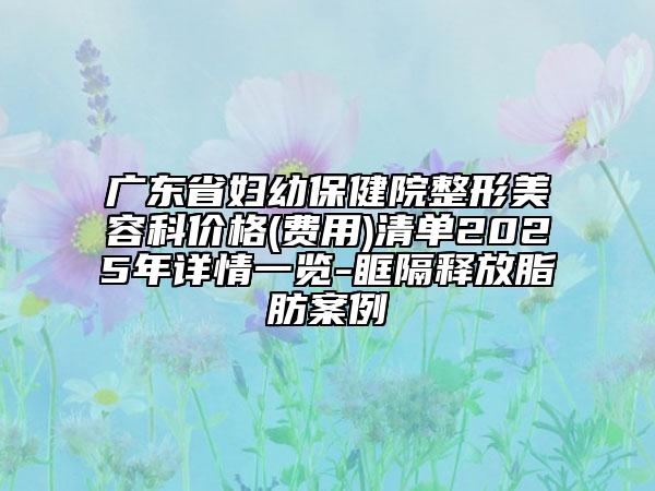 廣東省婦幼保健院整形美容科價格(費用)清單2025年詳情一覽-眶隔釋放脂肪案例