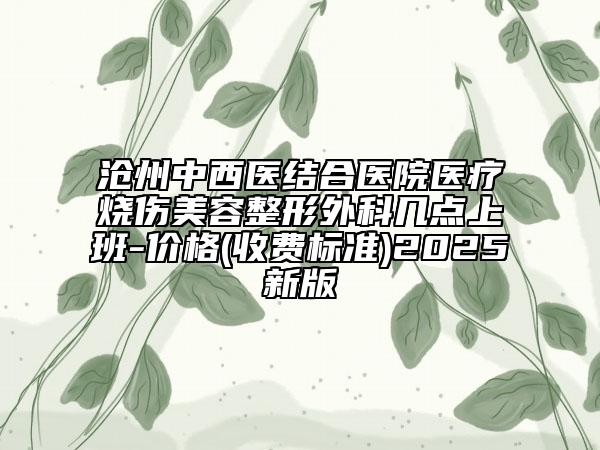 滄州中西醫(yī)結(jié)合醫(yī)院醫(yī)療燒傷美容整形外科幾點(diǎn)上班-價(jià)格(收費(fèi)標(biāo)準(zhǔn))2025新版