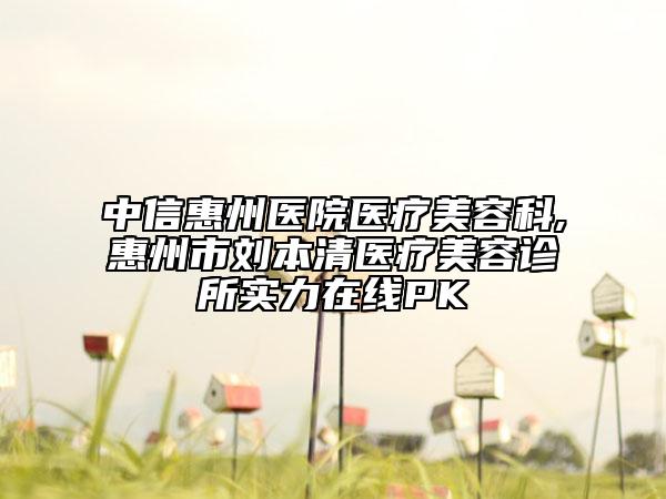 中信惠州醫(yī)院醫(yī)療美容科,惠州市劉本清醫(yī)療美容診所實(shí)力在線PK