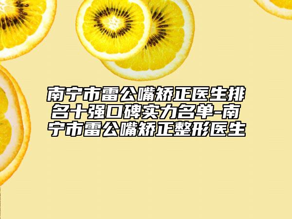 南寧市雷公嘴矯正醫(yī)生排名十強口碑實力名單-南寧市雷公嘴矯正整形醫(yī)生