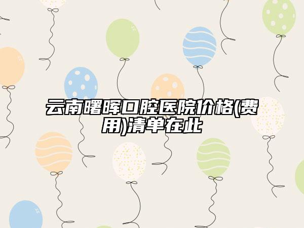 云南曙暉口腔醫(yī)院價(jià)格(費(fèi)用)清單在此