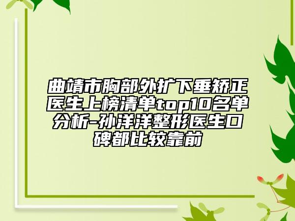 曲靖市胸部外擴(kuò)下垂矯正醫(yī)生上榜清單top10名單分析-孫洋洋整形醫(yī)生口碑都比較靠前