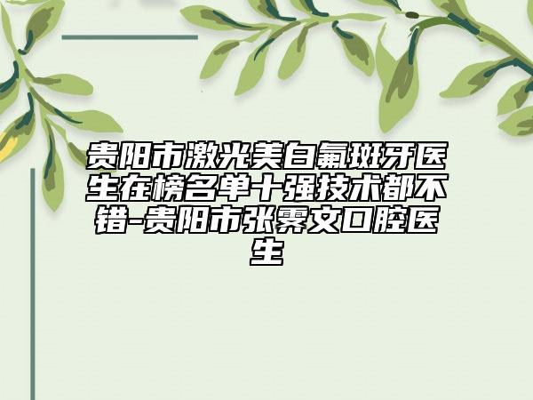 貴陽市激光美白氟斑牙醫(yī)生在榜名單十強技術都不錯-貴陽市張霽文口腔醫(yī)生