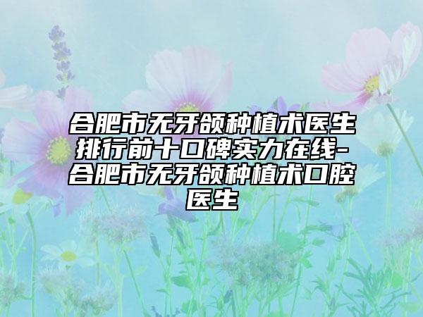 合肥市無牙頜種植術(shù)醫(yī)生排行前十口碑實力在線-合肥市無牙頜種植術(shù)口腔醫(yī)生