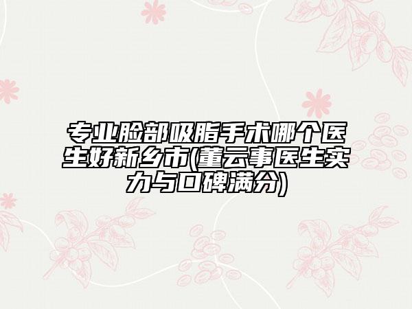 專(zhuān)業(yè)臉部吸脂手術(shù)哪個(gè)醫(yī)生好新鄉(xiāng)市(董云事醫(yī)生實(shí)力與口碑滿(mǎn)分)