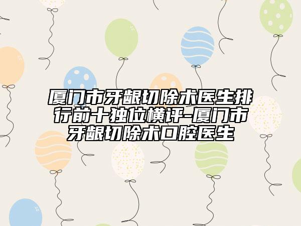 廈門市牙齦切除術(shù)醫(yī)生排行前十獨(dú)位橫評(píng)-廈門市牙齦切除術(shù)口腔醫(yī)生