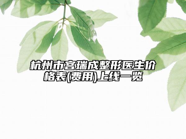 杭州市宮瑞成整形醫(yī)生價格表(費用)上線一覽