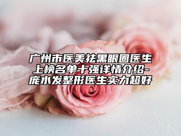 廣州市醫(yī)美祛黑眼圈醫(yī)生上榜名單十強詳情介紹-龐水發(fā)整形醫(yī)生實力超好