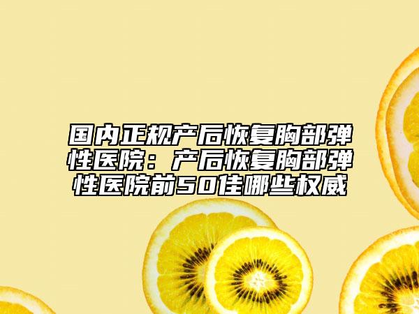 國內(nèi)正規(guī)產(chǎn)后恢復(fù)胸部彈性醫(yī)院：產(chǎn)后恢復(fù)胸部彈性醫(yī)院前50佳哪些權(quán)威