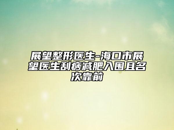 展望整形醫(yī)生-海口市展望醫(yī)生刮痧減肥入圍且名次靠前