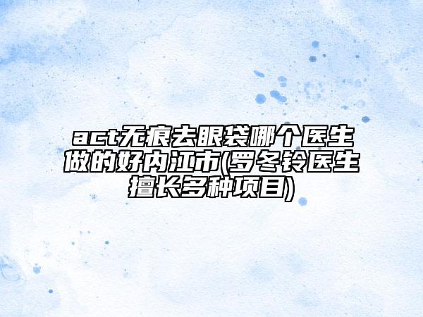 act無痕去眼袋哪個醫(yī)生做的好內(nèi)江市(羅冬鈴醫(yī)生擅長多種項目)