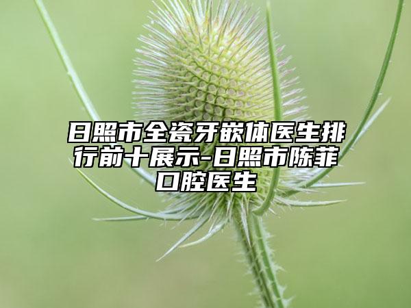 日照市全瓷牙嵌體醫(yī)生排行前十展示-日照市陳菲口腔醫(yī)生
