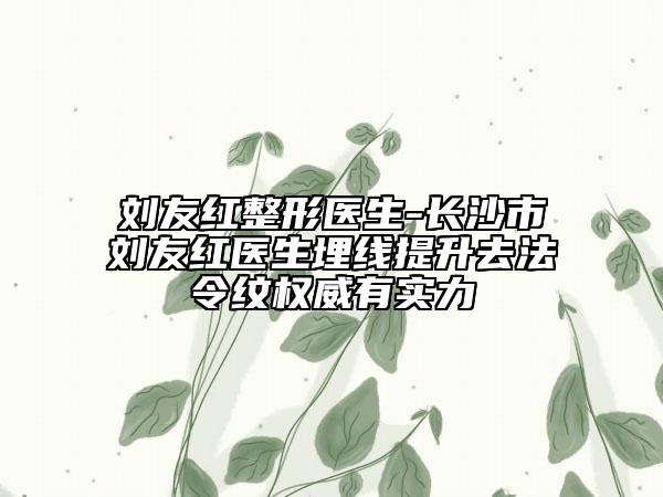 劉友紅整形醫(yī)生-長沙市劉友紅醫(yī)生埋線提升去法令紋權(quán)威有實力