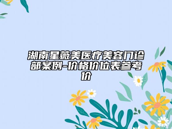 湖南星薇美醫(yī)療美容門診部案例-價格價位表參考價