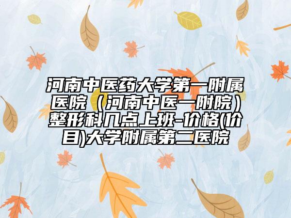 河南中醫(yī)藥大學(xué)第一附屬醫(yī)院（河南中醫(yī)一附院）整形科幾點上班-價格(價目)大學(xué)附屬第二醫(yī)院
