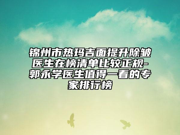 錦州市熱瑪吉面提升除皺醫(yī)生在榜清單比較正規(guī)-郭永學(xué)醫(yī)生值得一看的專家排行榜