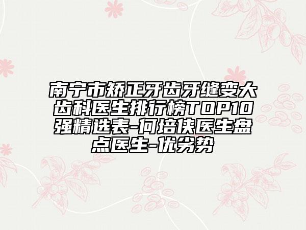南寧市矯正牙齒牙縫變大齒科醫(yī)生排行榜TOP10強精選表-何培俠醫(yī)生盤點醫(yī)生-優(yōu)劣勢