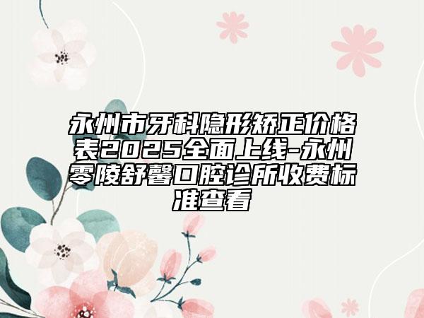 永州市牙科隱形矯正價(jià)格表2025全面上線-永州零陵舒馨口腔診所收費(fèi)標(biāo)準(zhǔn)查看