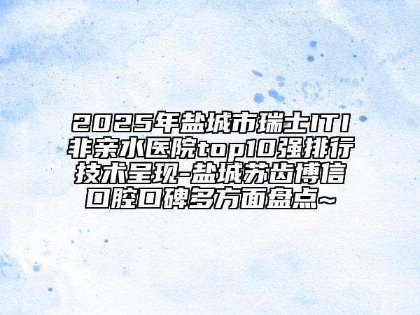 2025年鹽城市瑞士ITI非親水醫(yī)院top10強排行技術(shù)呈現(xiàn)-鹽城蘇齒博信口腔口碑多方面盤點~