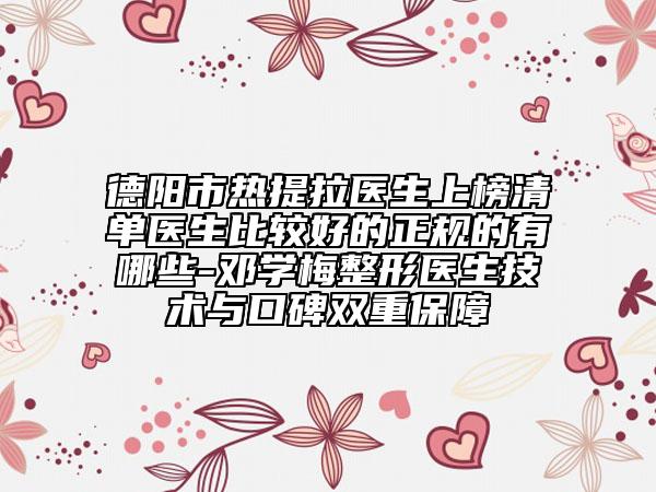 德陽(yáng)市熱提拉醫(yī)生上榜清單醫(yī)生比較好的正規(guī)的有哪些-鄧學(xué)梅整形醫(yī)生技術(shù)與口碑雙重保障
