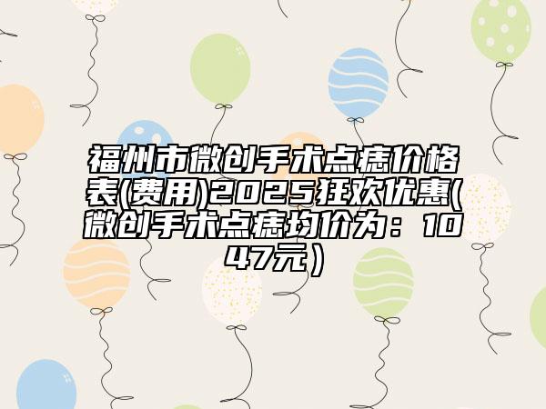 福州市微創(chuàng)手術(shù)點痣價格表(費用)2025狂歡優(yōu)惠(微創(chuàng)手術(shù)點痣均價為：1047元）