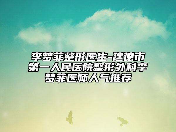 李夢菲整形醫(yī)生-建德市第一人民醫(yī)院整形外科李夢菲醫(yī)師人氣推薦